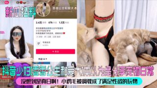 Tik Tok young woman [Princess Xiangxiang and her dog] thought she was sharing her pet’s daily life, but she didn’t expect it to be real! The little chicken feather was trained to be a toy to satisfy her sexual desire
