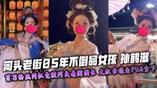 Sun Hezi, the 2005 tumbler girl in Hetou Old Street, an internet celebrity with millions of fans, was unexpectedly taken down by the Hetou Old Street leader, uncle Li Weijin’s PUA, and her masturbation video and nude photos were exclusively exposed!