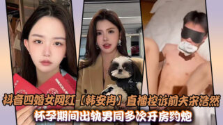 Douyin’s fourth-married female internet celebrity [Han Anran] live broadcast accusing her ex-husband Song Haoran of cheating on her with a gay man during her pregnancy, and the sex video was exposed